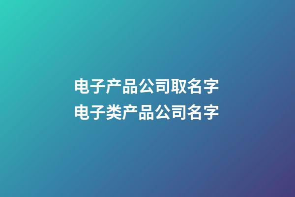 电子产品公司取名字 电子类产品公司名字-第1张-公司起名-玄机派